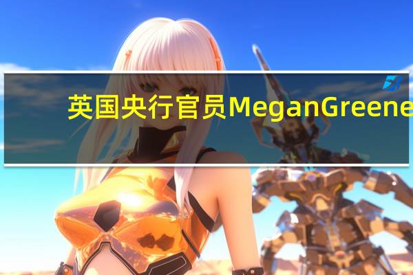 英国央行官员Megan Greene:气候变化带来的冲击将在数年内发生