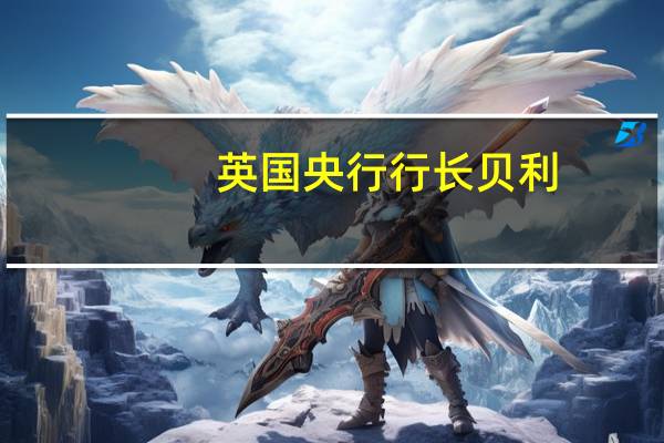 英国央行行长贝利：加息的“重大”影响尚未到来