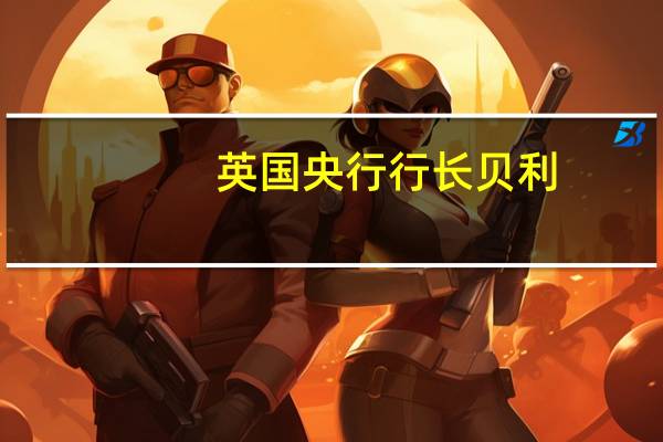 英国央行行长贝利：地缘政治不稳定会产生一定后果预计还会有更多冲击