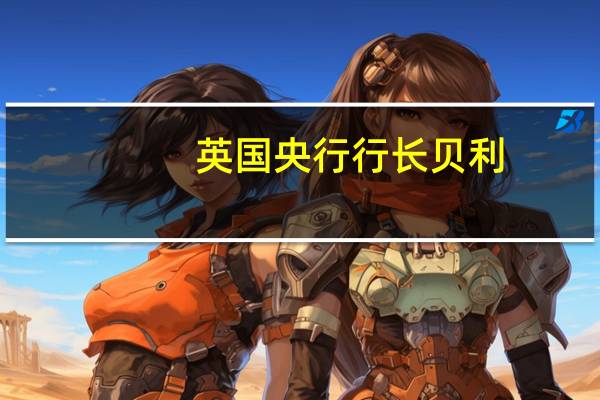 英国央行行长贝利：燃油价格可能导致CPI上涨