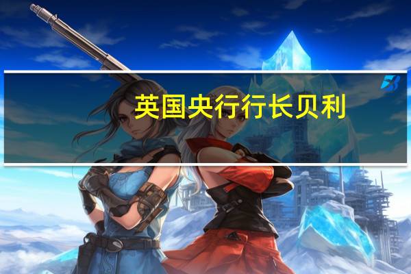 英国央行行长贝利：通胀下降幅度可能会相当明显