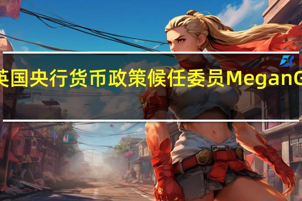 英国央行货币政策候任委员Megan Greene:在我进行下一次利率决议投票之前我需要观察英国的经济活动情况如何