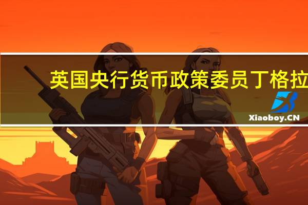 英国央行货币政策委员丁格拉：一些CPI指标比劳动力市场指标更可靠