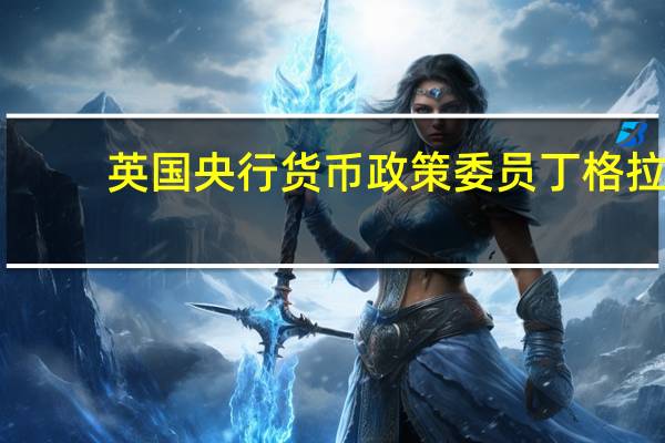 英国央行货币政策委员丁格拉：工资增长是货币政策传导到实体经济中受影响的最后一个结果之一