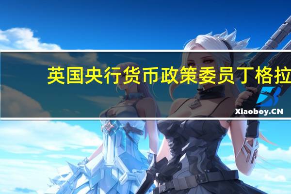 英国央行货币政策委员丁格拉：PPI非常能够预示未来的CPI通胀情况