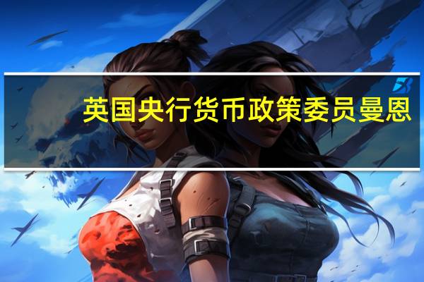 英国央行货币政策委员曼恩：关于利率政策我是一个鹰派