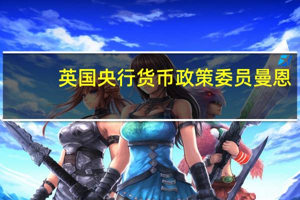 英国央行货币政策委员曼恩：实际利率直到最近才转为正值货币政策直到最近才变得收紧