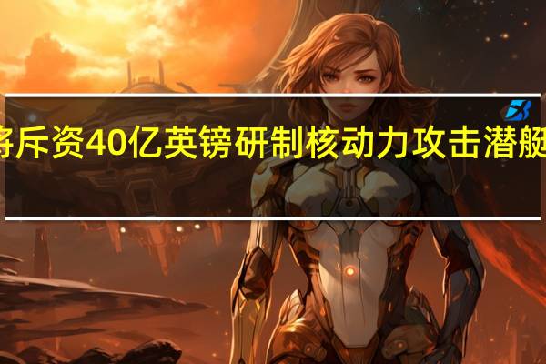 英国宣布将斥资40亿英镑研制核动力攻击潜艇 到底什么情况嘞