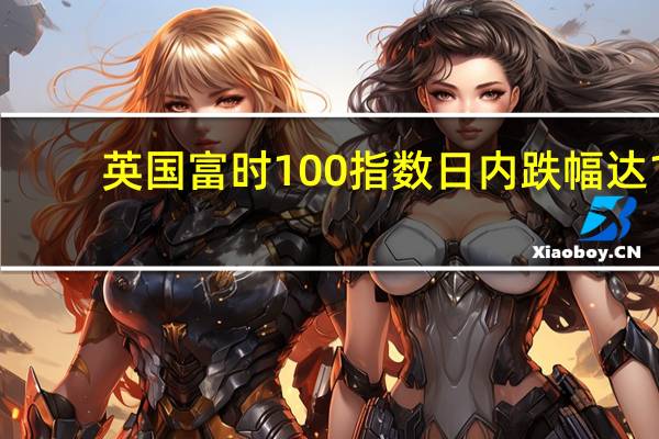 英国富时100指数日内跌幅达1.00%