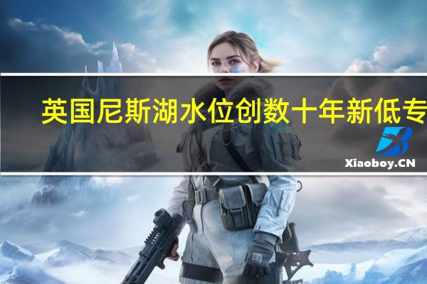 英国尼斯湖水位创数十年新低 专家:苏格兰因气候变化将频繁干旱