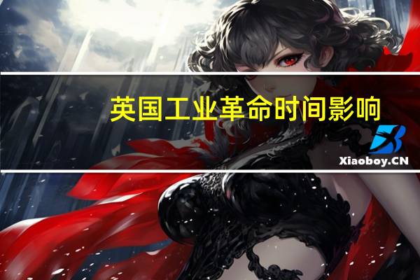 英国工业革命时间影响（英国工业革命时间）