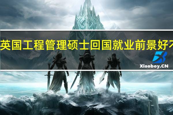 英国工程管理硕士回国就业前景好不好呢
