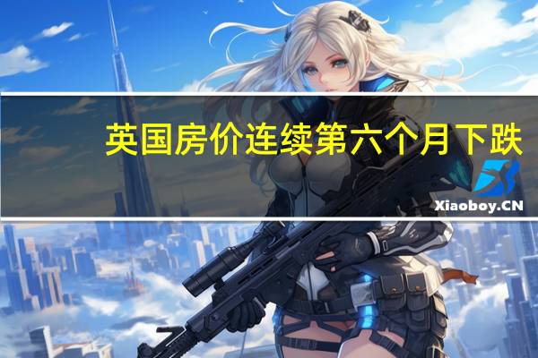 英国房价连续第六个月下跌