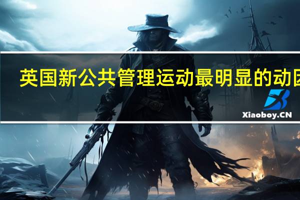 英国新公共管理运动最明显的动因是