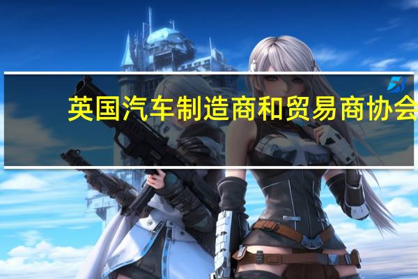 英国汽车制造商和贸易商协会(SMMT):消费者转向电动汽车需要政府提供“明确、一致的信息”;混乱和不确定性只会阻碍他们的发展