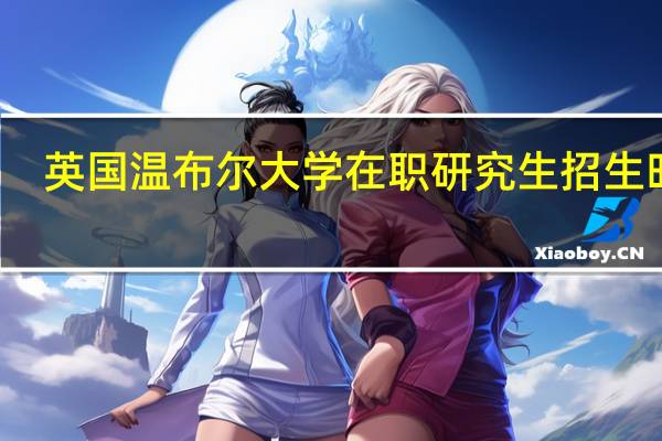 英国温布尔大学在职研究生招生时间