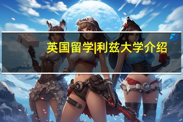 英国留学 | 利兹大学介绍