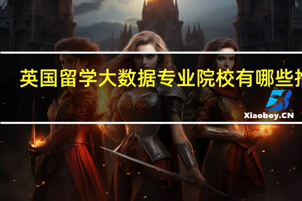 英国留学大数据专业院校有哪些推荐