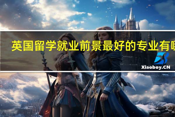 英国留学就业前景最好的专业有哪些