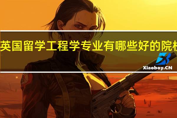 英国留学工程学专业有哪些好的院校选择