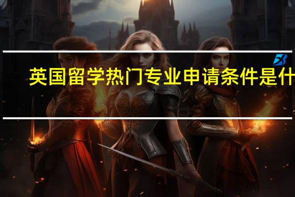 英国留学热门专业申请条件是什么