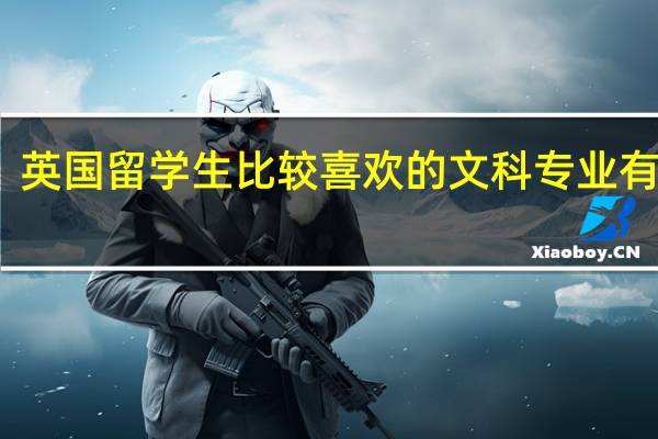 英国留学生比较喜欢的文科专业有哪些