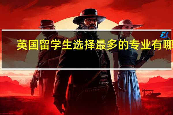 英国留学生选择最多的专业有哪些