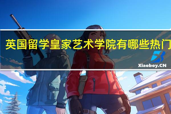 英国留学皇家艺术学院有哪些热门专业