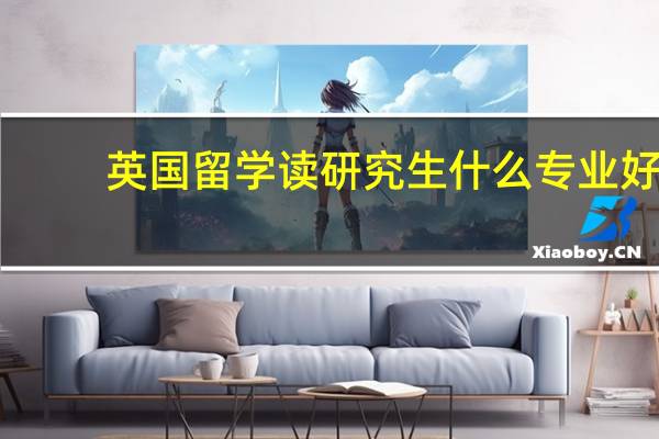 英国留学读研究生什么专业好