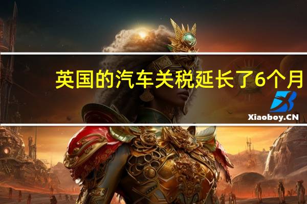 英国的汽车关税延长了6个月