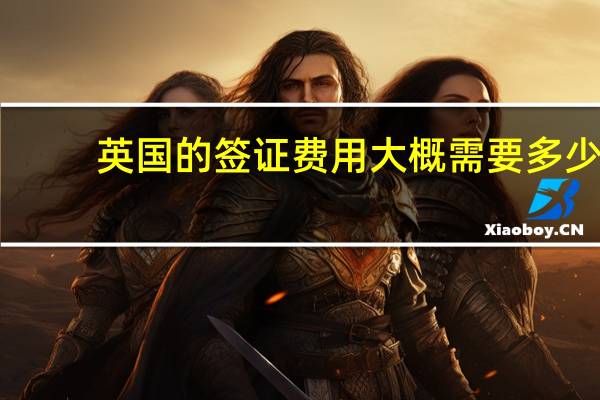 英国的签证费用大概需要多少