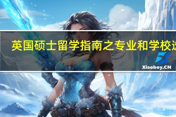 英国硕士留学指南之专业和学校选择