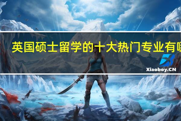 英国硕士留学的十大热门专业有哪些