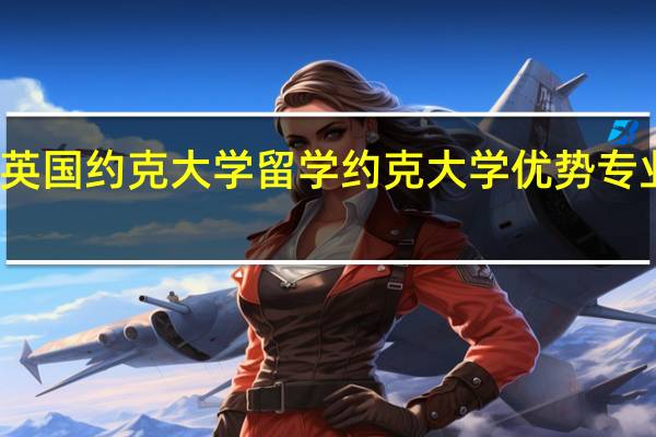 英国约克大学留学 约克大学优势专业解读