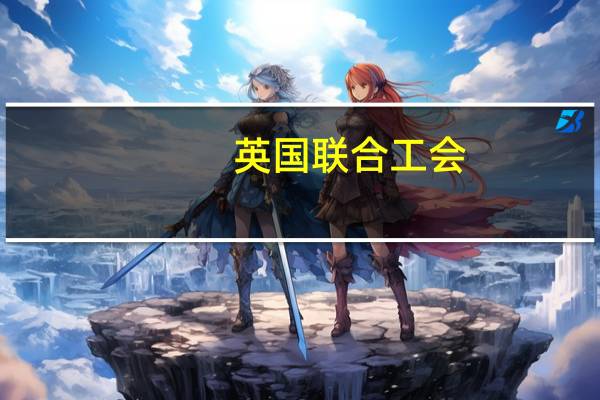 英国联合工会：罢工投票将持续五周于10月27日开始12月7日结束