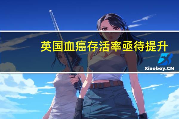 英国血癌存活率亟待提升，慈善力量不可或缺