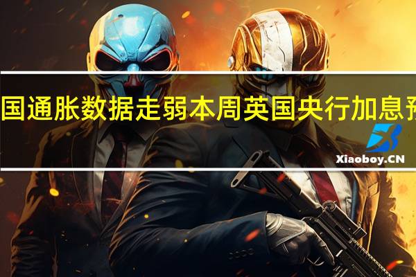 英国通胀数据走弱 本周英国央行加息预期下降