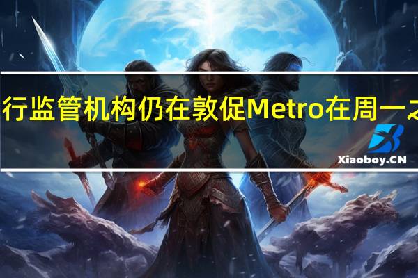 英国银行监管机构仍在敦促Metro在周一之前制定计划