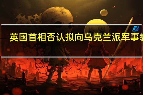英国首相否认拟向乌克兰派军事教官
