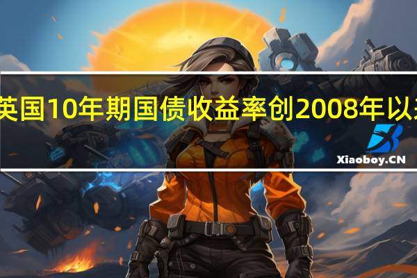 英国10年期国债收益率创2008年以来高位