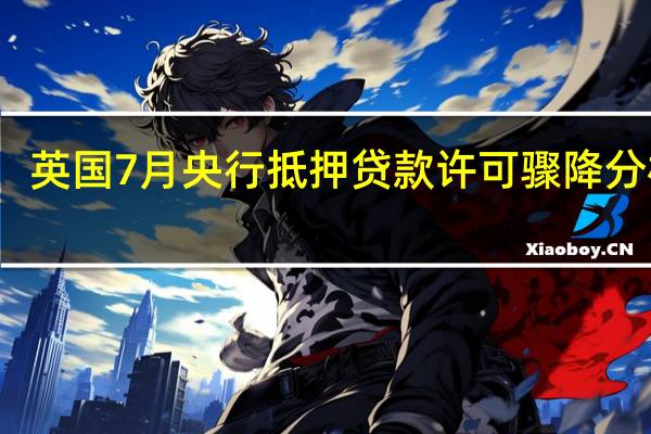 英国7月央行抵押贷款许可骤降 分析师：高利率将进一步拖累房地产市场