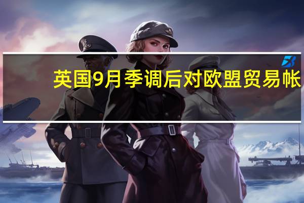 英国9月季调后对欧盟贸易帐 -98.38亿英镑前值-110.48亿英镑