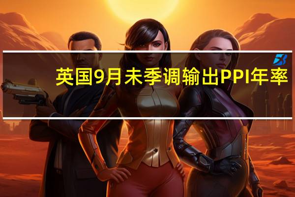 英国9月未季调输出PPI年率 -0.1%预期-0.2%前值-0.40%；月率 0.4%预期0.3%前值0.20%