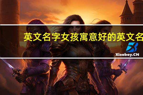英文名字女孩寓意好的英文名（英文名字女孩有寓意）