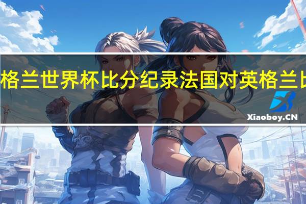 英格兰世界杯比分纪录 法国对英格兰比分预测