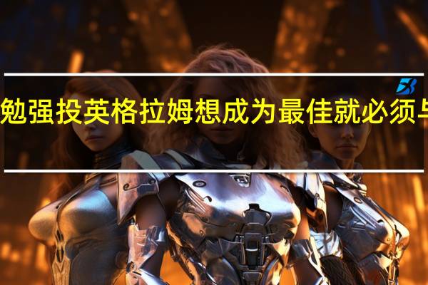 英格拉姆多找空位而不是勉强投 英格拉姆想成为最佳就必须与最佳正面对抗今天我就是想赢
