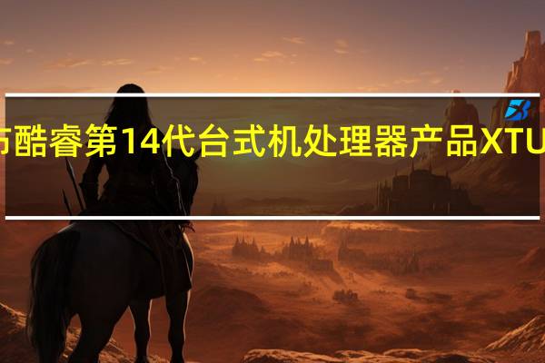 英特尔发布酷睿第14代台式机处理器产品 XTU新增AI一键超频