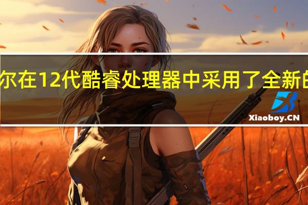 英特尔在12代酷睿处理器中采用了全新的架构设计