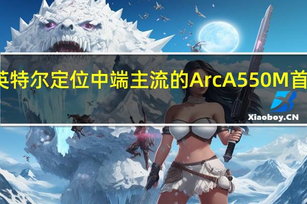 英特尔定位中端主流的ArcA550M首次亮相