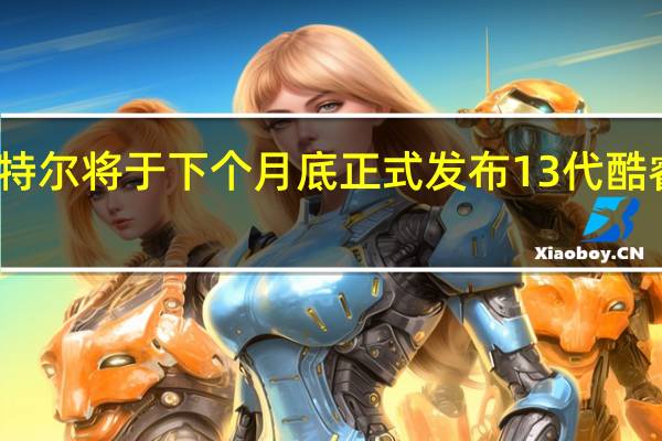 英特尔将于下个月底正式发布13代酷睿处理器